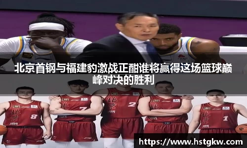 北京首钢与福建豹激战正酣谁将赢得这场篮球巅峰对决的胜利
