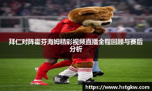 拜仁对阵霍芬海姆精彩视频直播全程回顾与赛后分析